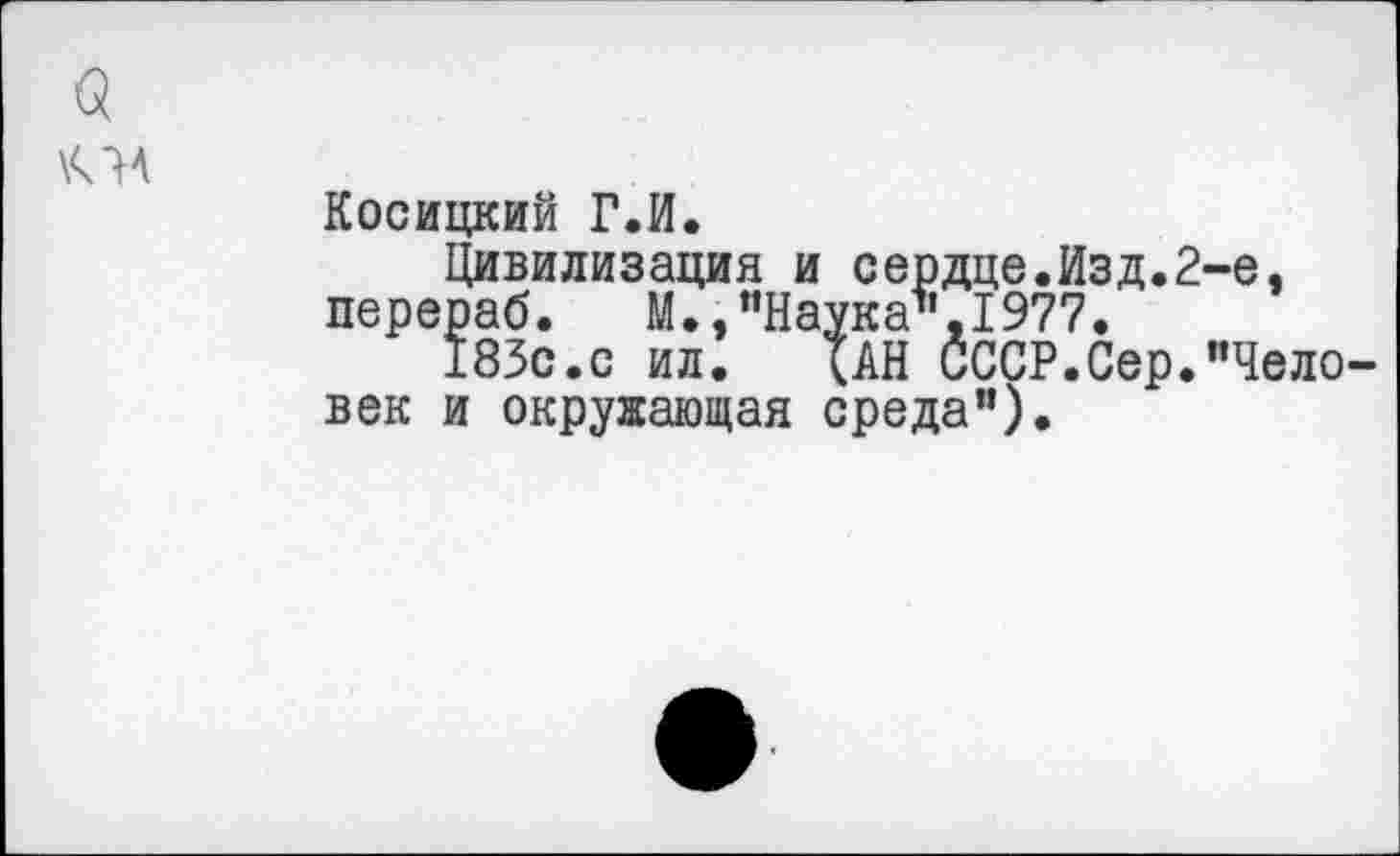 ﻿\<ЛА
Косицкий Г.И.
Цивилизация и сердце.Изд.2-е, перераб. М.,“Наука",1977.
183с.с ил.	{АН СССР.Сер."Чело-
век и окружающая среда").